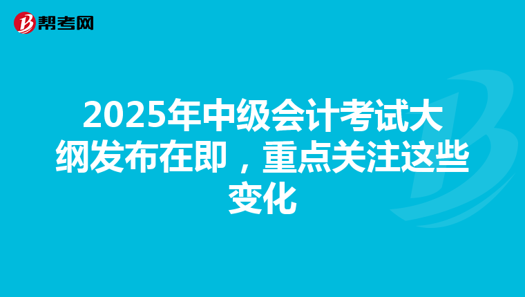 2025年中级会计考试大纲发布在即，重点关注这些变化