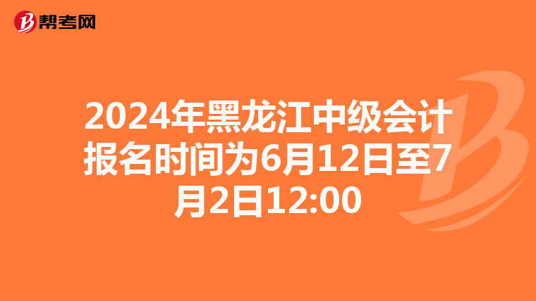 2024年黑龙江中级会计报名时间为6月12日至7月2日12:00