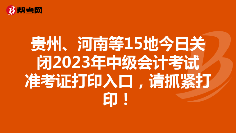 贵州、河南等15地今日关闭2023年中级会计考试准考证打印入口，请抓紧打印！