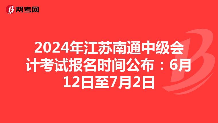 2024年江蘇南通中級會計考試報名時間公布:6月12日至7月2日