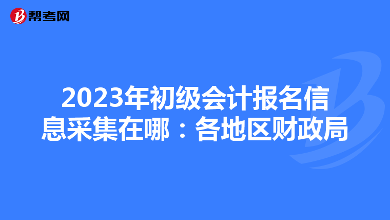 2023年初级会计报名信息采集在哪：各地区财政局