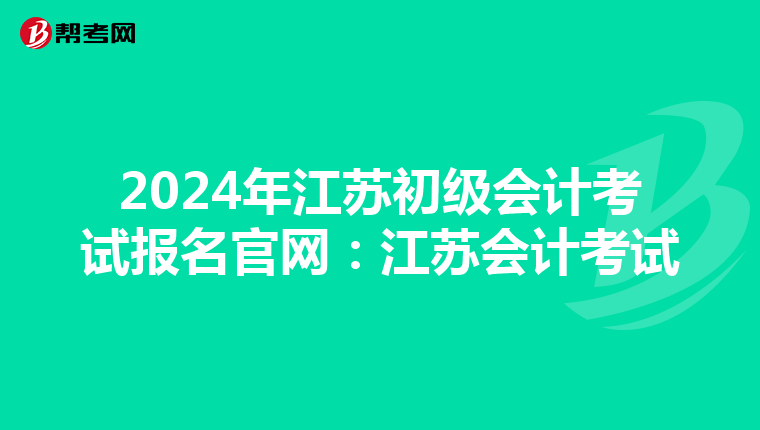 2024年江蘇初級會計考試報名官網(wǎng):江蘇會計考試