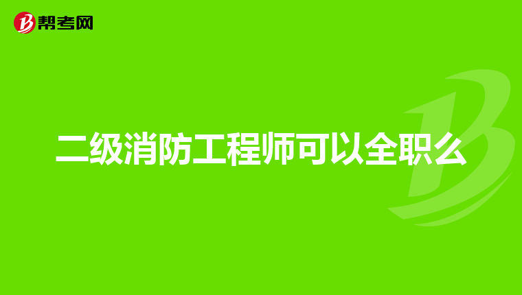 二级消防工程师可以全职么