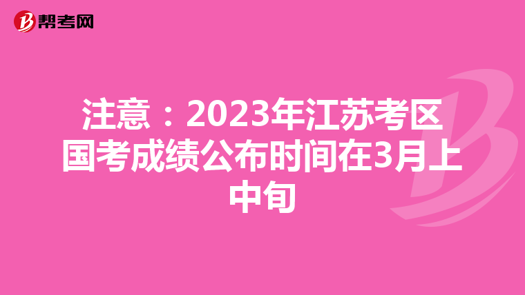 注意：2023年江苏考区国考成绩公布时间在3月上中旬