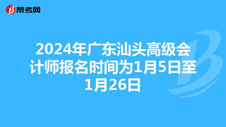 2024年廣東汕頭高級(jí)會(huì)計(jì)師報(bào)名時(shí)間為1月5日至1月26日
