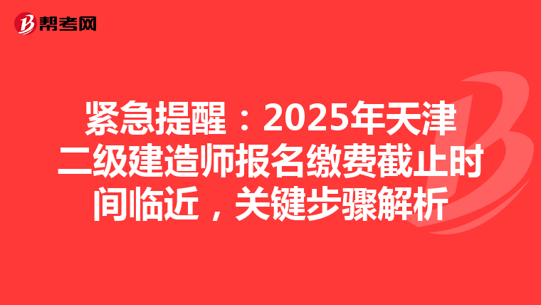 緊急提醒：2025年天津二級建造師報名繳費截止時間臨近，關鍵步驟解析