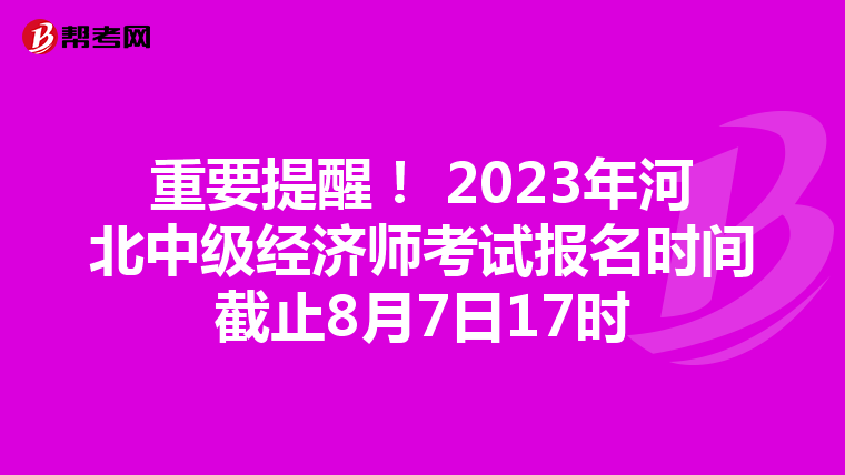重要提醒! 2023年河北中级经济师考试报名时间截止8月7日17时