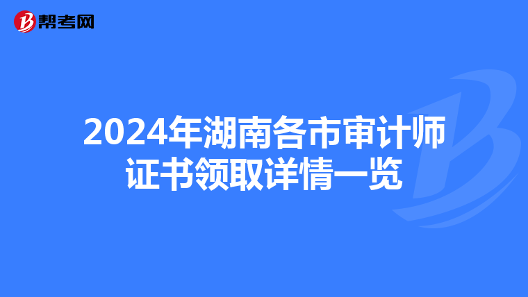 2024年湖南各市審計師證書領取詳情一覽