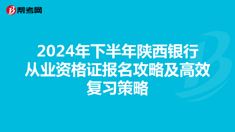 2024年下半年陕西银行从业资格证报名攻略及高效复习策略