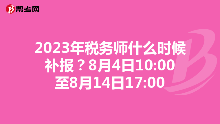 2023年税务师什么时候补报？8月4日10:00至8月14日17:00