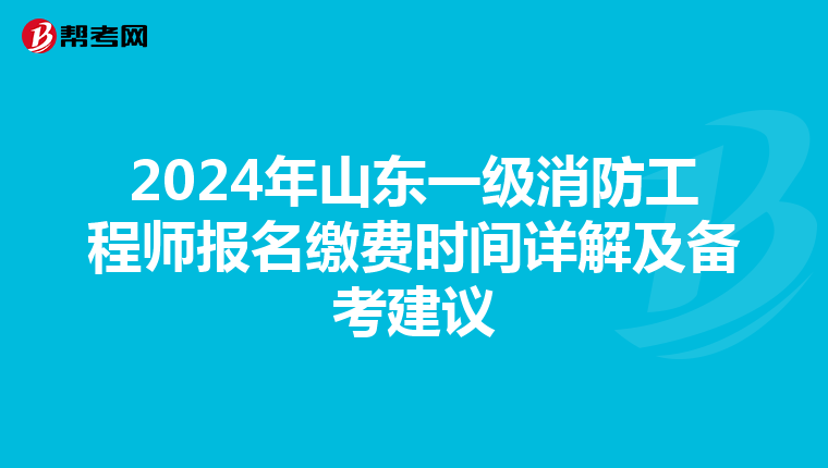 2024年山东一级消防工程师报名缴费时间详解及备考建议