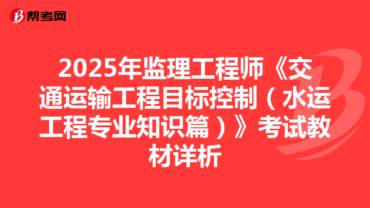 2025年监理工程师《交通运输工程目标控制（水运工程专业知识篇）》考试教材详析