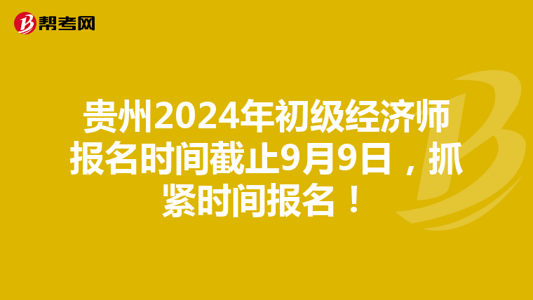 贵州2024年初级经济师报名时间截止9月9日，抓紧时间报名！