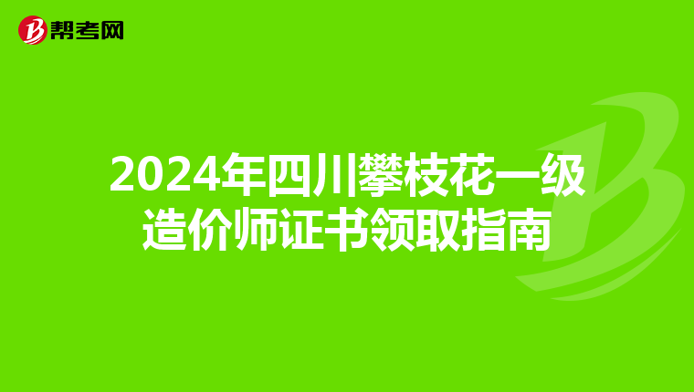 2024年四川攀枝花一级造价师证书领取指南