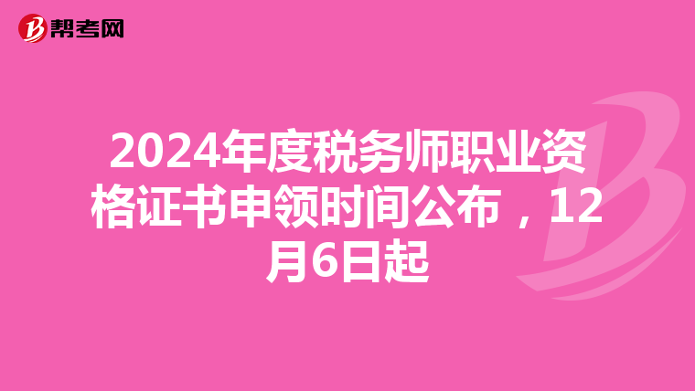 2024年度税务师职业资格证书申领时间公布，12月6日起