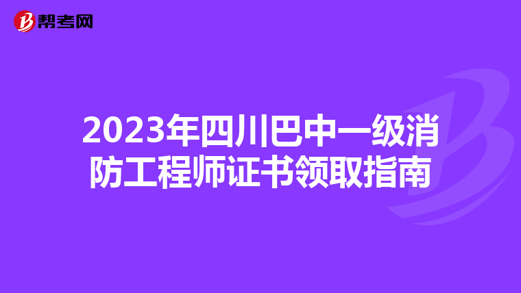 2023年四川巴中一级消防工程师证书领取指南