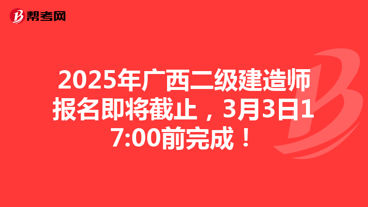 2025年广西二级建造师报名即将截止，3月3日17:00前完成！