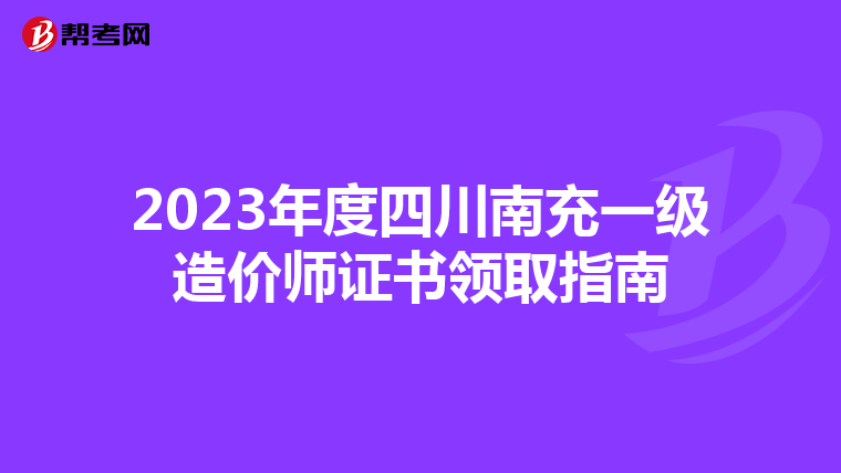 2023年度四川南充一级造价师证书领取指南