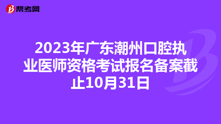 2023年广东潮州口腔执业医师资格考试报名备案截止10月31日