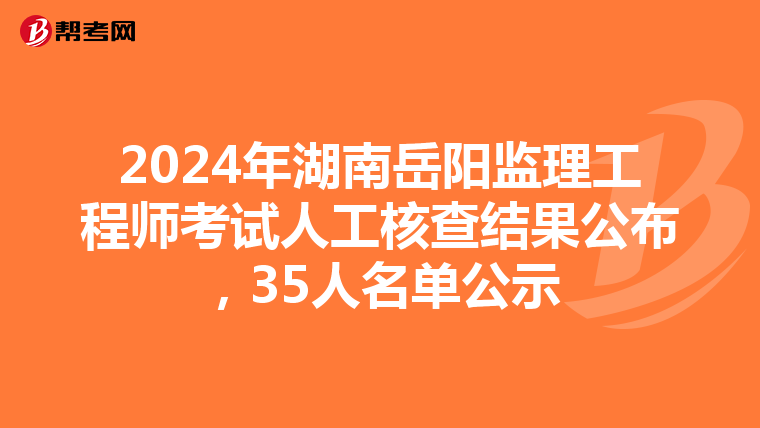 2024年湖南岳阳监理工程师考试人工核查结果公布，35人名单公示