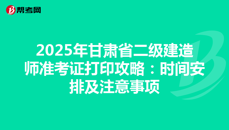 2025年甘肃省二级建造师准考证打印攻略：时间安排及注意事项