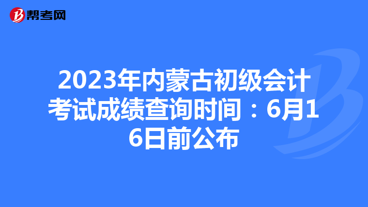 2023年內蒙古初級會計考試成績查詢時間：6月16日前公布