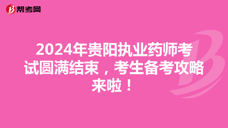 2024年贵阳执业药师考试圆满结束，考生备考攻略来啦！