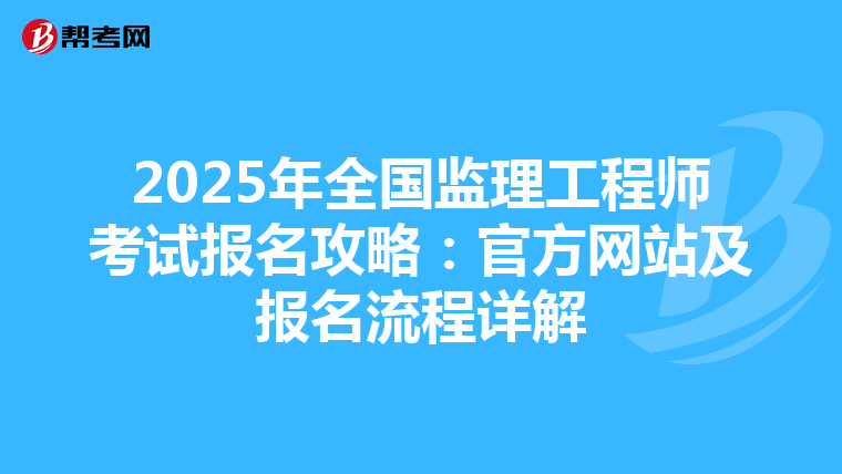 2025年全国监理工程师考试报名攻略：官方网站及报名流程详解