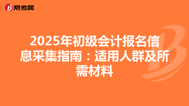 2025年初级会计报名信息采集指南：适用人群及所需材料