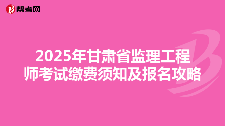 2025年甘肃省监理工程师考试缴费须知及报名攻略