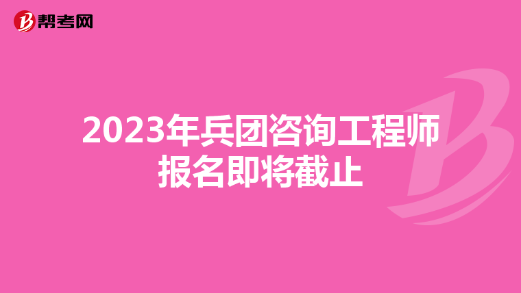 2023年兵团咨询工程师报名即将截止
