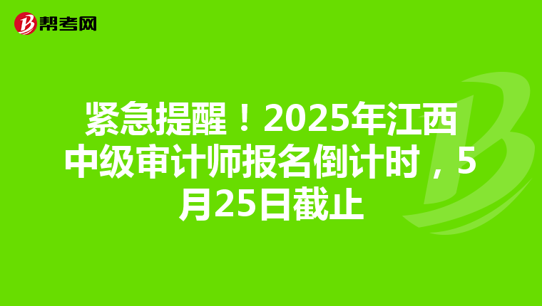 紧急提醒！2025年江西中级审计师报名倒计时，5月25日截止