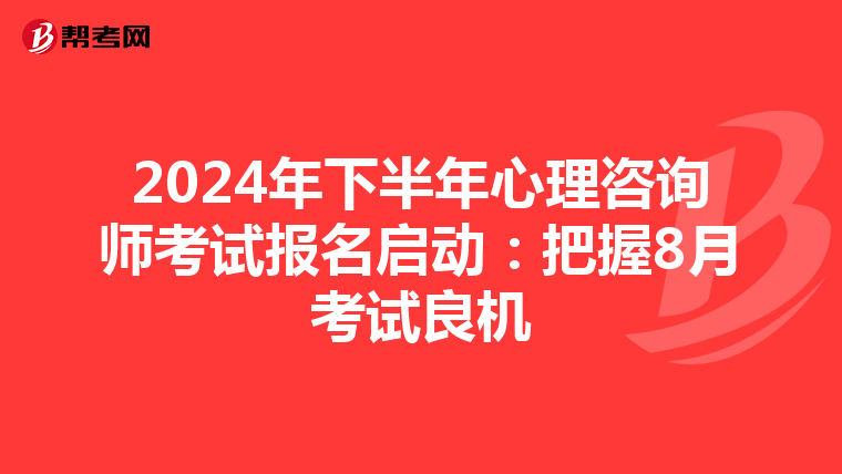 2024年下半年心理咨询师考试报名启动：把握8月考试良机