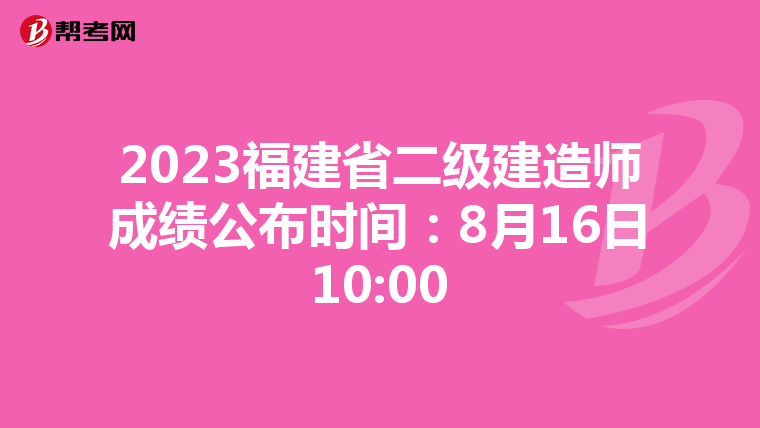 2023福建省二级建造师成绩公布时间：8月16日10:00