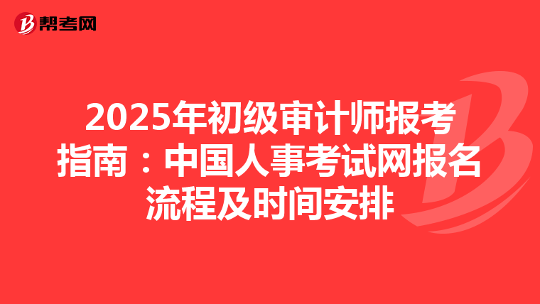 2025年初级审计师报考指南：中国人事考试网报名流程及时间安排