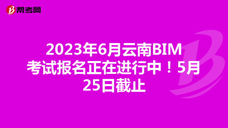 2023年6月云南BIM考试报名正在进行中!5月25日截止