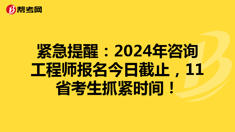 紧急提醒：2024年咨询工程师报名今日截止，11省考生抓紧时间！
