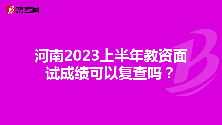 河南2023上半年教资面试成绩可以复查吗？