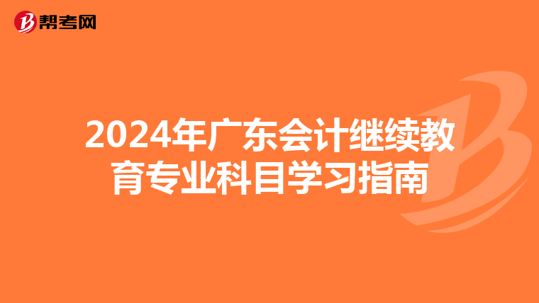 2024年廣東會計繼續(xù)教育專業(yè)科目學(xué)習(xí)指南