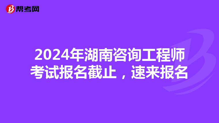 2024年湖南咨询工程师考试报名截止，速来报名