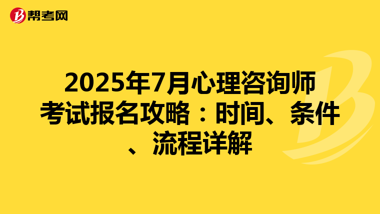 2025年7月心理咨询师考试报名攻略：时间、条件、流程详解