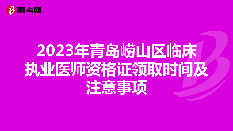 2023年青岛崂山区临床执业医师资格证领取时间及注意事项