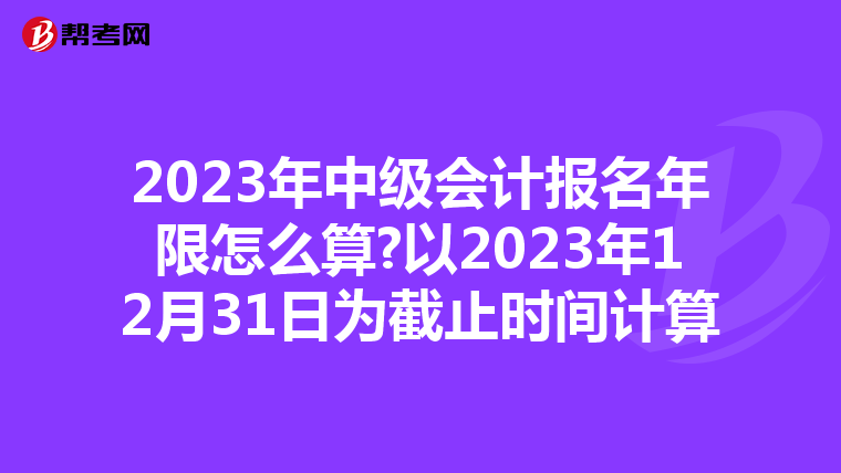 2023年中级会计报名年限怎么算?以2023年12月31日为截止时间计算