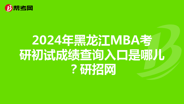 2024年黑龙江MBA考研初试成绩查询入口是哪儿？研招网