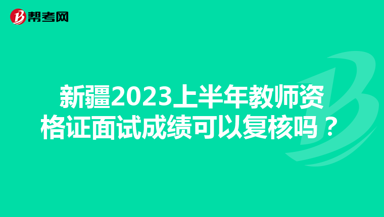 新疆2023上半年教师资格证面试成绩可以复核吗？