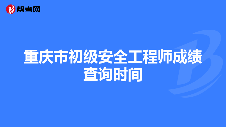 重庆市初级安全工程师成绩查询时间