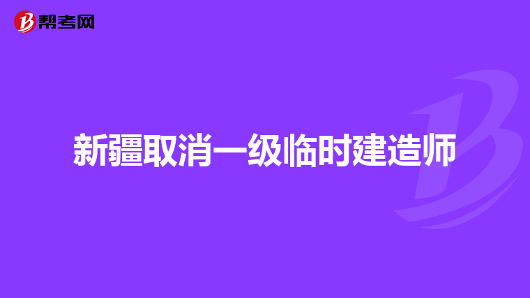 新疆取消一级临时建造师
