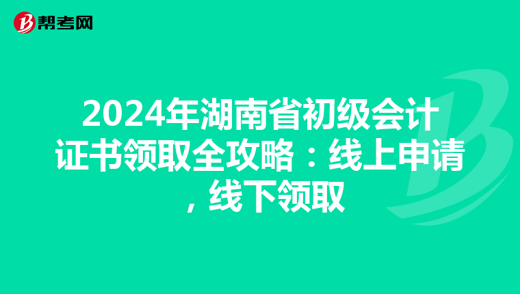 2024年湖南省初级会计证书领取全攻略：线上申请，线下领取