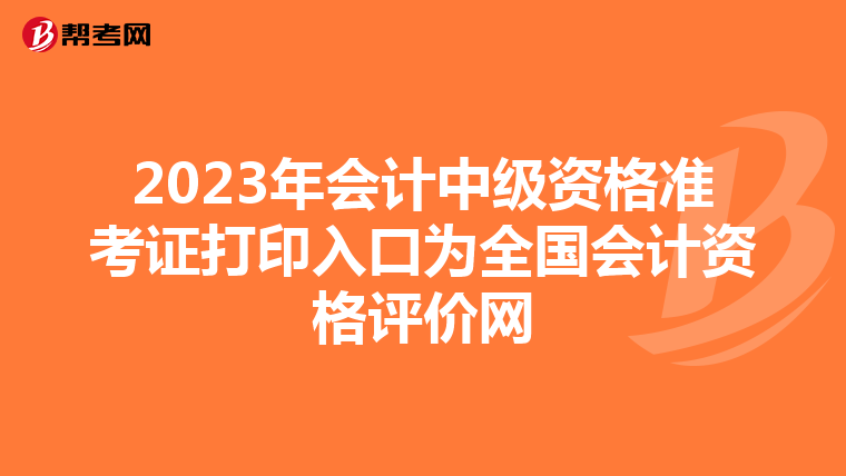 2023年会计中级资格准考证打印入口为全国会计资格评价网
