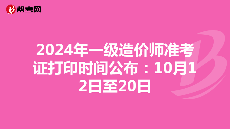 2024年一级造价师准考证打印时间公布：10月12日至20日